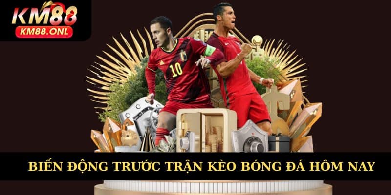 Biến động trước trận kèo bóng đá hôm nay