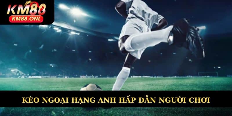 Kèo Ngoại Hạng Anh hấp dẫn người chơi