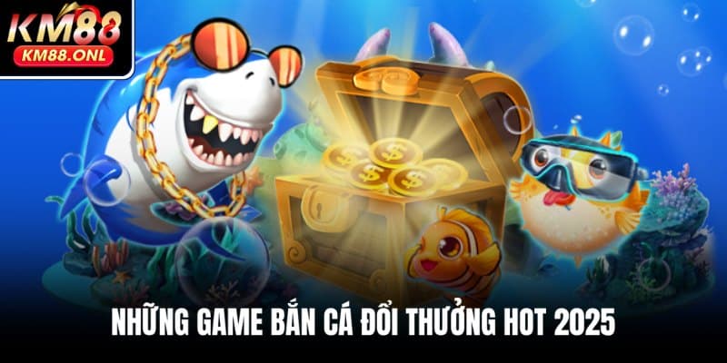 Top game săn cá đổi thưởng hot nhất tại KM88